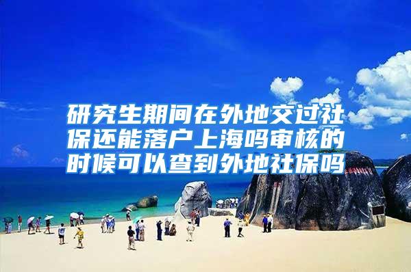 研究生期間在外地交過社保還能落戶上海嗎審核的時候可以查到外地社保嗎