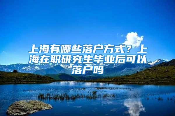 上海有哪些落戶方式？上海在職研究生畢業(yè)后可以落戶嗎