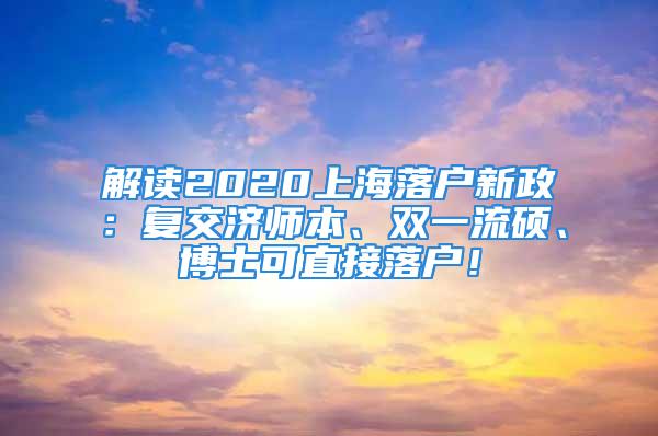 解讀2020上海落戶新政：復(fù)交濟(jì)師本、雙一流碩、博士可直接落戶！