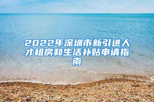 2022年深圳市新引進(jìn)人才租房和生活補(bǔ)貼申請(qǐng)指南