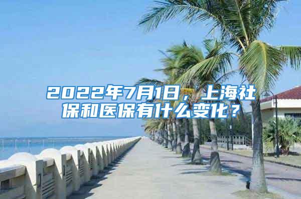 2022年7月1日，上海社保和醫(yī)保有什么變化？