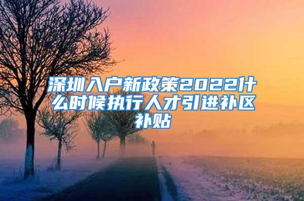 深圳入戶新政策2022什么時(shí)候執(zhí)行人才引進(jìn)補(bǔ)區(qū)補(bǔ)貼