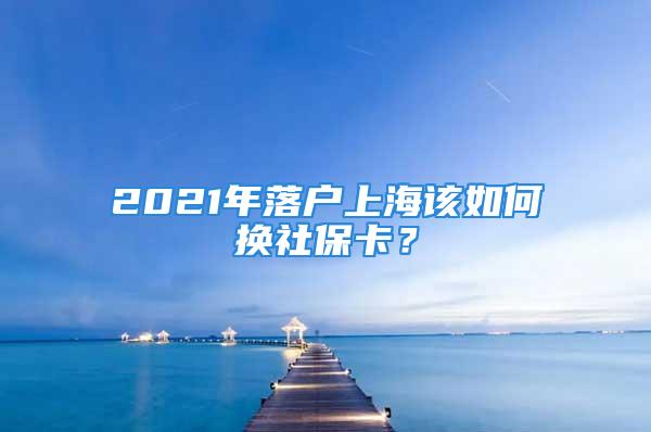 2021年落戶上海該如何換社?？ǎ?/></p>
									　　<p>【導(dǎo)讀】2021年落戶上海后該如何換新版社?？?上海積分落戶網(wǎng)在下文為您解答!</p>
　　<p style=