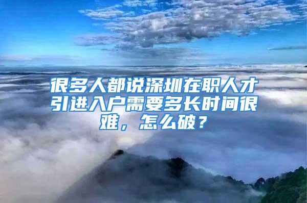 很多人都說深圳在職人才引進入戶需要多長時間很難，怎么破？