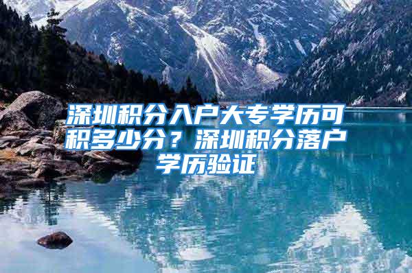 深圳積分入戶大專學歷可積多少分？深圳積分落戶學歷驗證