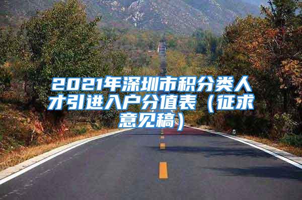 2021年深圳市積分類(lèi)人才引進(jìn)入戶(hù)分值表（征求意見(jiàn)稿）