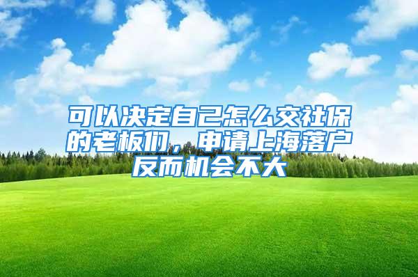 可以決定自己怎么交社保的老板們，申請上海落戶反而機會不大