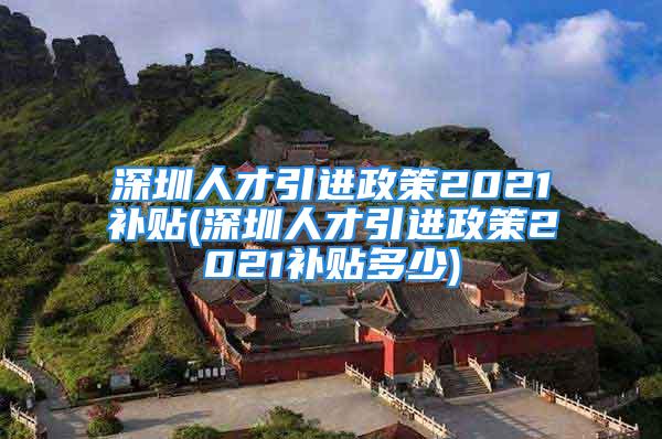 深圳人才引進(jìn)政策2021補(bǔ)貼(深圳人才引進(jìn)政策2021補(bǔ)貼多少)