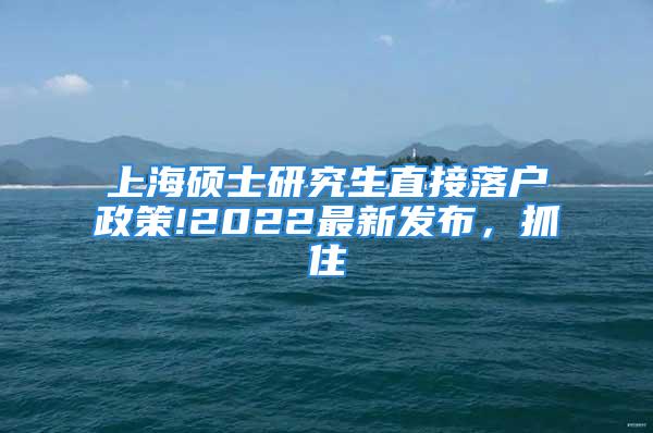 上海碩士研究生直接落戶政策!2022最新發(fā)布，抓住