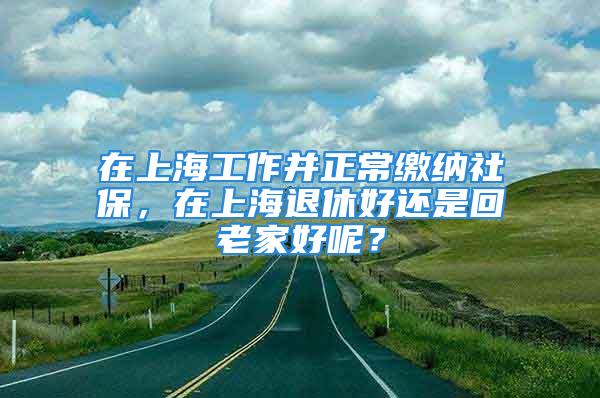 在上海工作并正常繳納社保，在上海退休好還是回老家好呢？