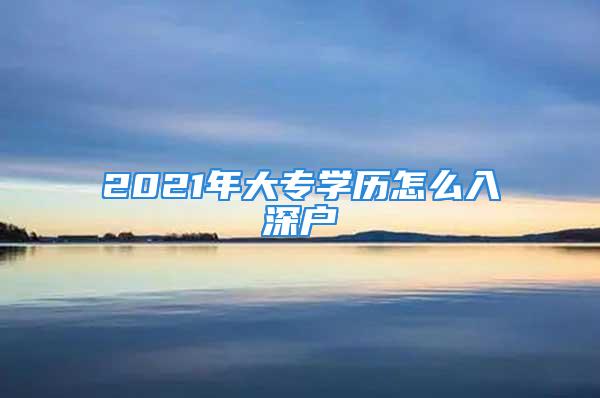 2021年大專學(xué)歷怎么入深戶