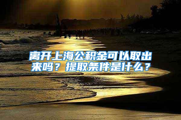 離開上海公積金可以取出來嗎？提取條件是什么？