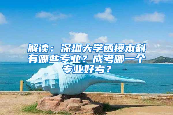 解讀：深圳大學(xué)函授本科有哪些專業(yè)？成考哪一個專業(yè)好考？