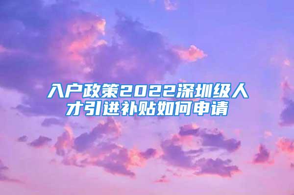 入戶政策2022深圳級人才引進(jìn)補貼如何申請