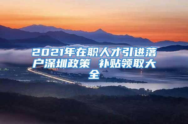 2021年在職人才引進(jìn)落戶深圳政策 補(bǔ)貼領(lǐng)取大全