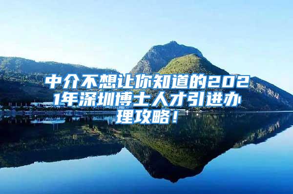 中介不想讓你知道的2021年深圳博士人才引進(jìn)辦理攻略！