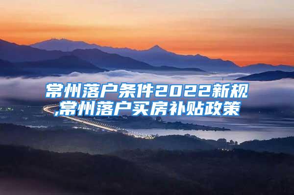 常州落戶條件2022新規(guī),常州落戶買房補貼政策