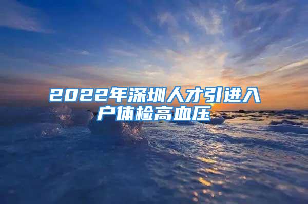 2022年深圳人才引進(jìn)入戶體檢高血壓