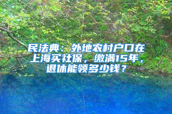 民法典：外地農(nóng)村戶口在上海買社保，繳滿15年，退休能領(lǐng)多少錢？