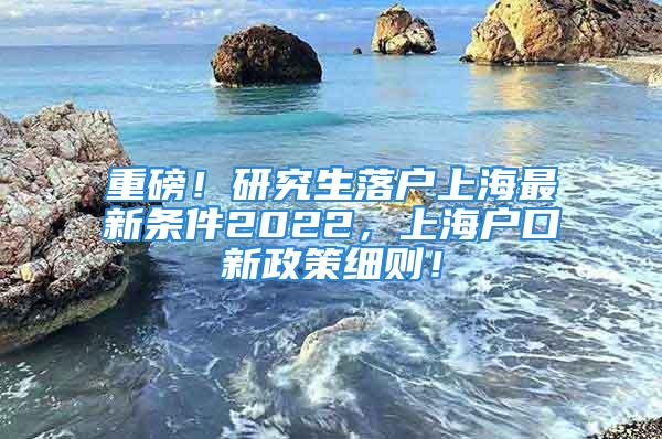 重磅！研究生落戶上海最新條件2022，上海戶口新政策細則！