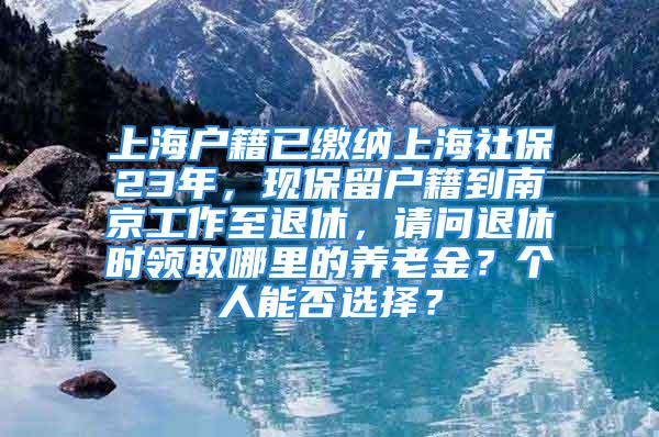 上海戶籍已繳納上海社保23年，現(xiàn)保留戶籍到南京工作至退休，請(qǐng)問退休時(shí)領(lǐng)取哪里的養(yǎng)老金？個(gè)人能否選擇？