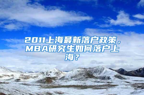 2011上海最新落戶政策，MBA研究生如何落戶上海？