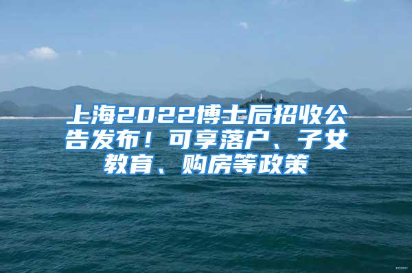 上海2022博士后招收公告發(fā)布！可享落戶、子女教育、購房等政策