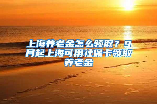 上海養(yǎng)老金怎么領(lǐng)??？9月起上海可用社?？I(lǐng)取養(yǎng)老金