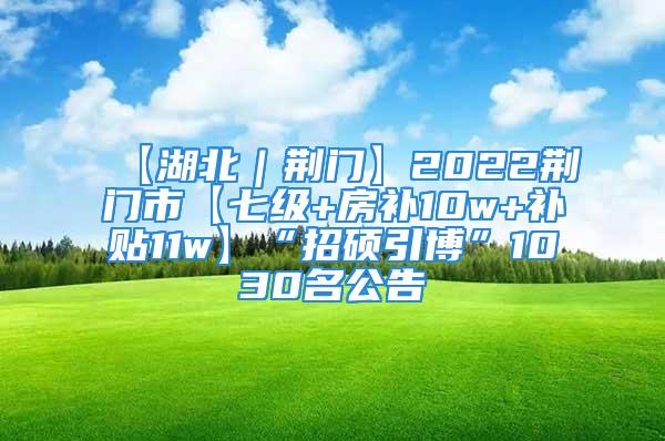 【湖北｜荊門】2022荊門市【七級(jí)+房補(bǔ)10w+補(bǔ)貼11w】“招碩引博”1030名公告