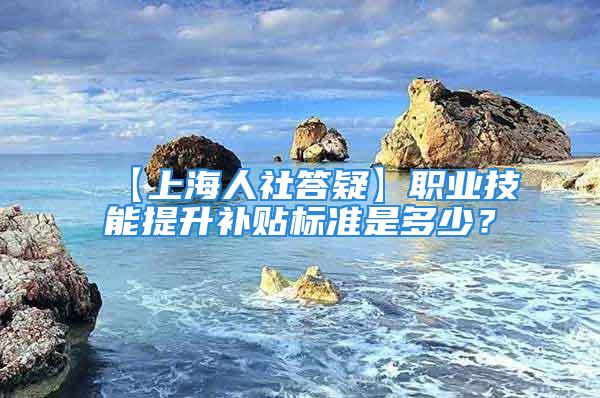 【上海人社答疑】職業(yè)技能提升補貼標準是多少？