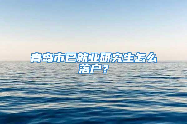 青島市已就業(yè)研究生怎么落戶(hù)？