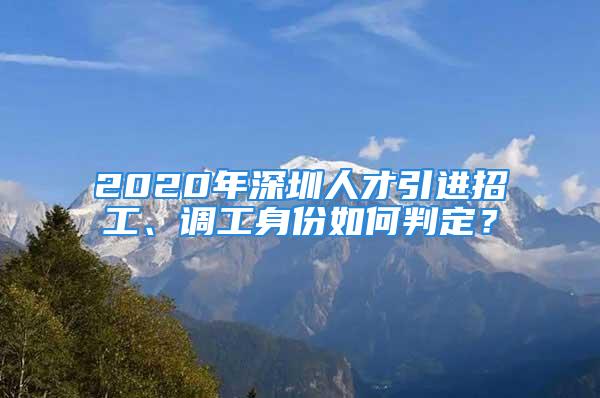 2020年深圳人才引進(jìn)招工、調(diào)工身份如何判定？