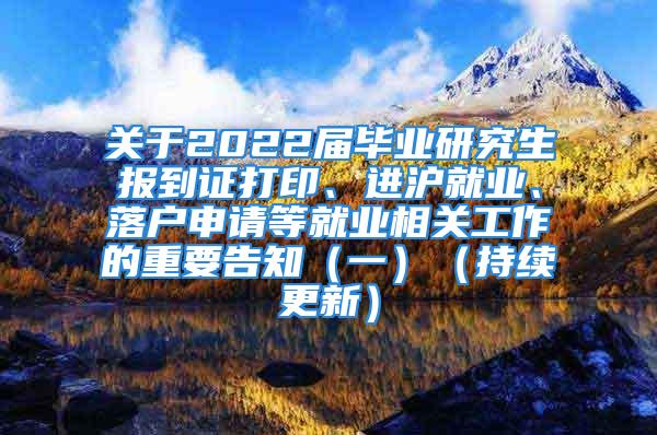 關(guān)于2022屆畢業(yè)研究生報(bào)到證打印、進(jìn)滬就業(yè)、落戶申請(qǐng)等就業(yè)相關(guān)工作的重要告知（一）（持續(xù)更新）