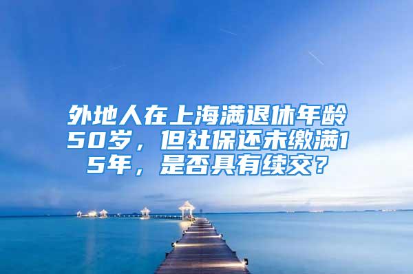 外地人在上海滿退休年齡50歲，但社保還未繳滿15年，是否具有續(xù)交？