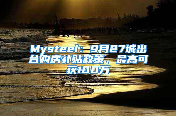 Mysteel：9月27城出臺購房補貼政策，最高可獲100萬