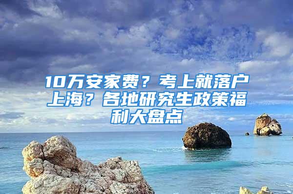 10萬安家費(fèi)？考上就落戶上海？各地研究生政策福利大盤點(diǎn)