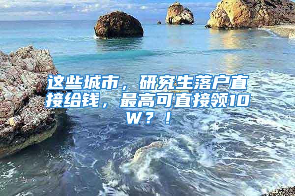 這些城市，研究生落戶直接給錢，最高可直接領(lǐng)10W？！