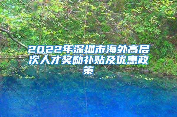 2022年深圳市海外高層次人才獎勵補貼及優(yōu)惠政策