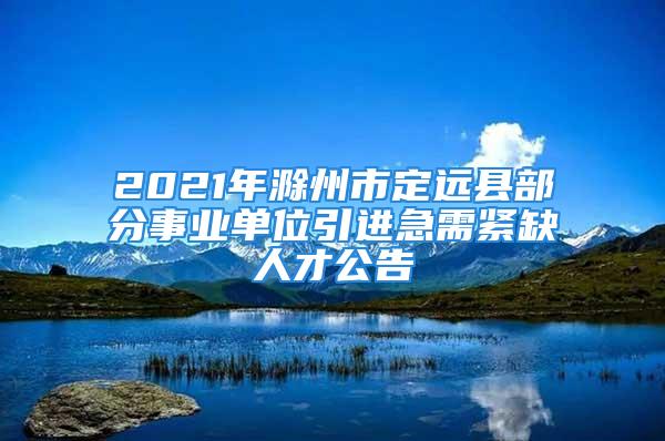 2021年滁州市定遠(yuǎn)縣部分事業(yè)單位引進(jìn)急需緊缺人才公告