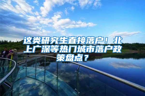 這類研究生直接落戶！北上廣深等熱門城市落戶政策盤點(diǎn)？