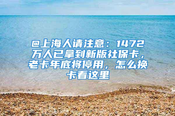 @上海人請注意：1472萬人已拿到新版社?？?，老卡年底將停用，怎么換卡看這里