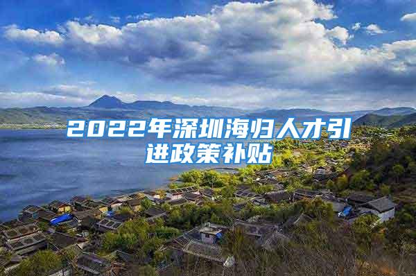 2022年深圳海歸人才引進(jìn)政策補(bǔ)貼