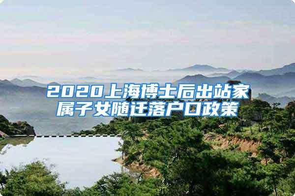 2020上海博士后出站家屬子女隨遷落戶口政策