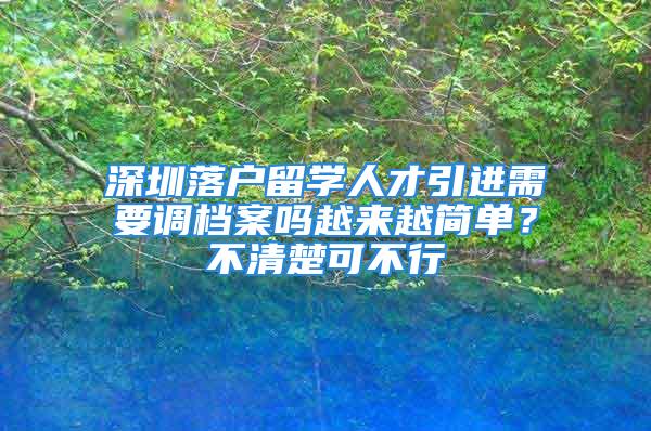 深圳落戶留學人才引進需要調(diào)檔案嗎越來越簡單？不清楚可不行