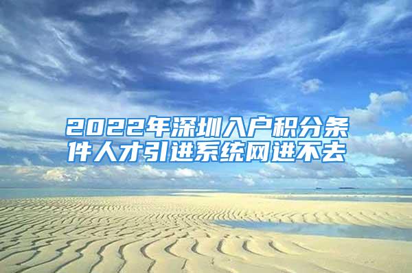 2022年深圳入戶積分條件人才引進系統(tǒng)網進不去