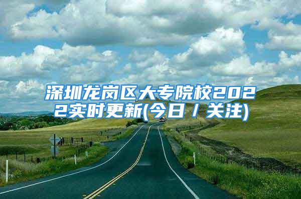 深圳龍崗區(qū)大專院校2022實(shí)時(shí)更新(今日／關(guān)注)