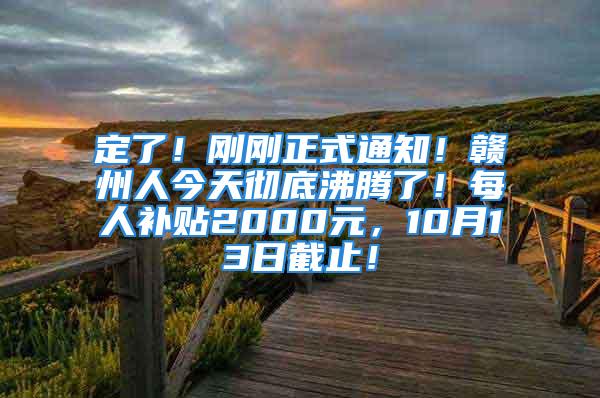 定了！剛剛正式通知！贛州人今天徹底沸騰了！每人補貼2000元，10月13日截止！