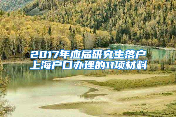 2017年應(yīng)屆研究生落戶(hù)上海戶(hù)口辦理的11項(xiàng)材料