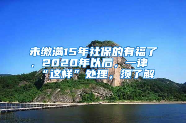 未繳滿15年社保的有福了，2020年以后，一律“這樣”處理，須了解