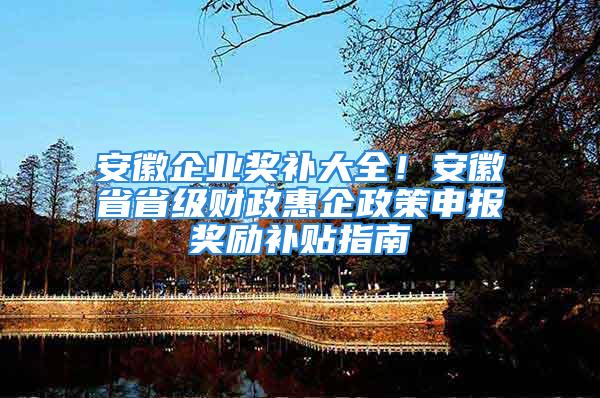 安徽企業(yè)獎補大全！安徽省省級財政惠企政策申報獎勵補貼指南